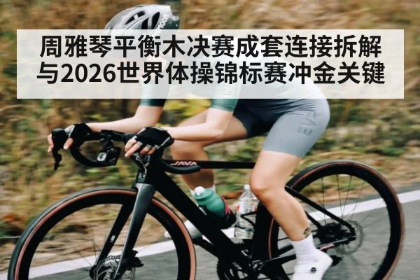 周雅琴平衡木决赛成套连接拆解与2026世界体操锦标赛冲金关键