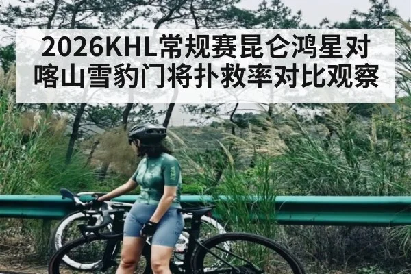 2026KHL常规赛昆仑鸿星对喀山雪豹门将扑救率对比观察